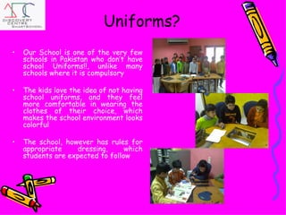 Uniforms? <ul><li>Our School is one of the very few schools in Pakistan who don’t have school Uniforms!!, unlike many scho...