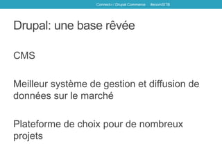 Drupal: une base rêvée
CMS
Meilleur système de gestion et diffusion de
données sur le marché
Plateforme de choix pour de nombreux
projets
Connect-i / Drupal Commerce #ecomSITB
 