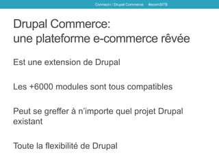 Drupal Commerce:
une plateforme e-commerce rêvée
Est une extension de Drupal
Les +6000 modules sont tous compatibles
Peut se greffer à n’importe quel projet Drupal
existant
Toute la flexibilité de Drupal
Connect-i / Drupal Commerce #ecomSITB
 