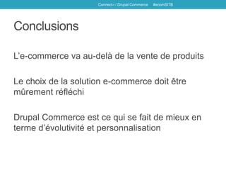 Conclusions
L’e-commerce va au-delà de la vente de produits
Le choix de la solution e-commerce doit être
mûrement réfléchi
Drupal Commerce est ce qui se fait de mieux en
terme d’évolutivité et personnalisation
Connect-i / Drupal Commerce #ecomSITB
 