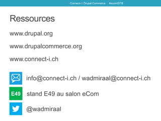 Ressources
www.drupal.org
www.drupalcommerce.org
www.connect-i.ch
Connect-i / Drupal Commerce #ecomSITB
info@connect-i.ch / wadmiraal@connect-i.ch
@wadmiraal
E49 stand E49 au salon eCom
 