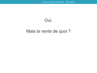Oui.
Mais la vente de quoi ?
Connect-i / Drupal Commerce #ecomSITB
 