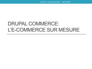 DRUPAL COMMERCE:
L’E-COMMERCE SUR MESURE
Connect-i / Drupal Commerce #ecomSITB
 