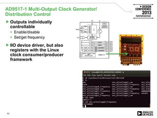 AD9517-1 Multi-Output Clock Generator/
Distribution Control
46
Outputs individually
controllable
 Enable/disable
 Set/get frequency
IIO device driver, but also
registers with the Linux
clock consumer/producer
framework
 