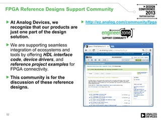 At Analog Devices, we
recognize that our products are
just one part of the design
solution.
We are supporting seamless
integration of ecosystems and
tools by offering HDL interface
code, device drivers, and
reference project examples for
FPGA connectivity.
This community is for the
discussion of these reference
designs.
 http://ez.analog.com/community/fpga
52
FPGA Reference Designs Support Community
 