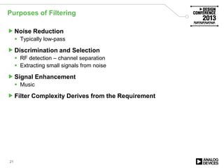 Purposes of Filtering
Noise Reduction
 Typically low-pass
Discrimination and Selection
 RF detection – channel separation
 Extracting small signals from noise
Signal Enhancement
 Music
Filter Complexity Derives from the Requirement
21
 