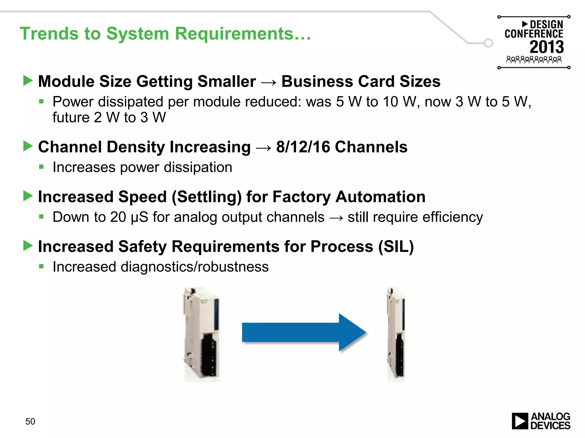 Trends to System Requirements…
Module Size Getting Smaller → Business Card Sizes
 Power dissipated per module reduced: was 5 W to 10 W, now 3 W to 5 W,
future 2 W to 3 W
Channel Density Increasing → 8/12/16 Channels
 Increases power dissipation
Increased Speed (Settling) for Factory Automation
 Down to 20 µS for analog output channels → still require efficiency
Increased Safety Requirements for Process (SIL)
 Increased diagnostics/robustness
50
 