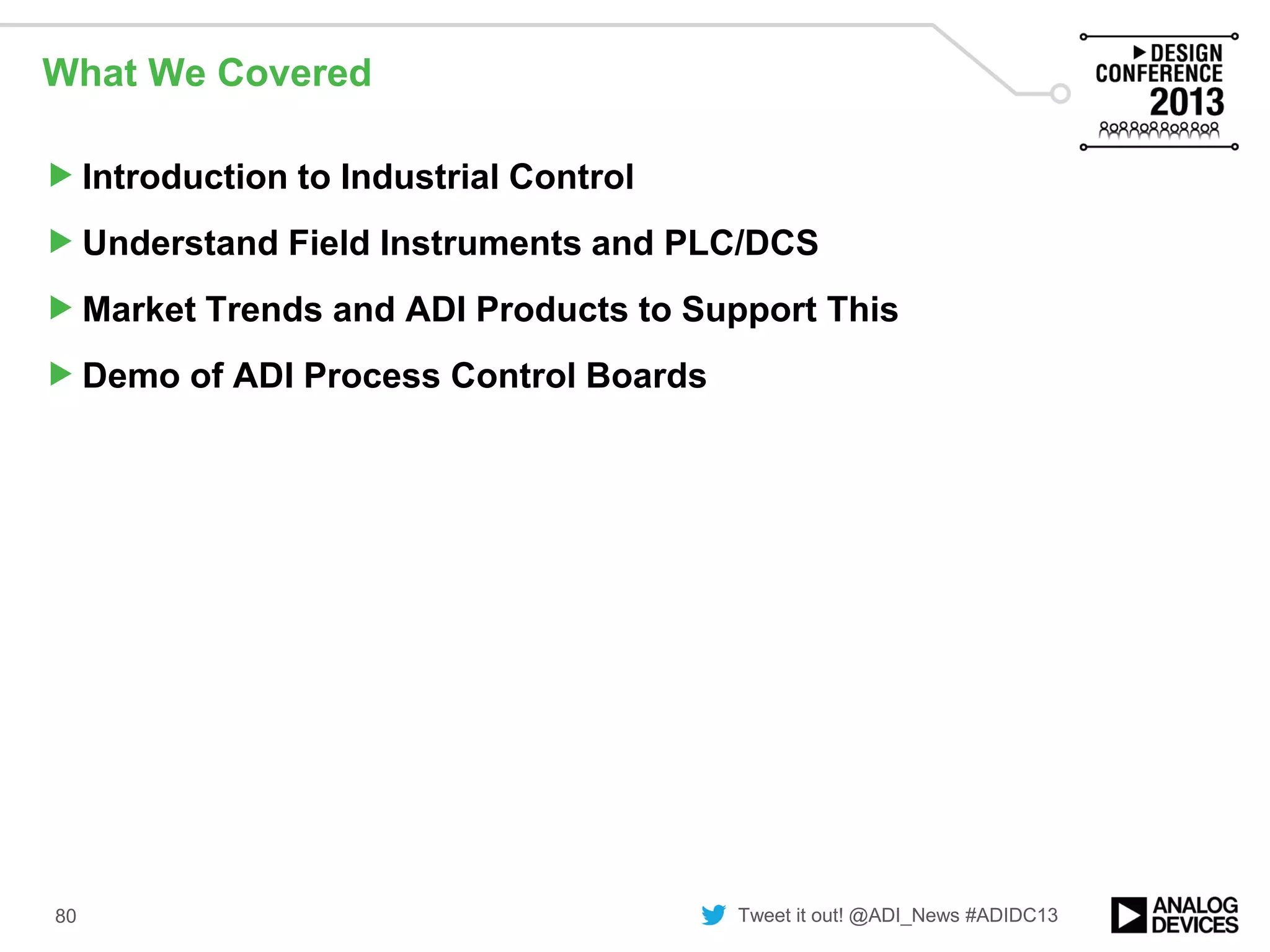 Tweet it out! @ADI_News #ADIDC13
What We Covered
Introduction to Industrial Control
Understand Field Instruments and PLC/DCS
Market Trends and ADI Products to Support This
Demo of ADI Process Control Boards
80
 
