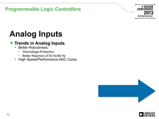 Programmable Logic Controllers
62
Analog Inputs
Trends in Analog Inputs
 Better Robustness:
 Overvoltage Protection
 Better Rejection of 50 Hz/60 Hz
 High Speed/Performance ADC Cores
 