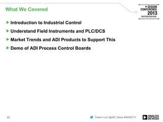 Tweet it out! @ADI_News #ADIDC13
What We Covered
Introduction to Industrial Control
Understand Field Instruments and PLC/DCS
Market Trends and ADI Products to Support This
Demo of ADI Process Control Boards
80
 