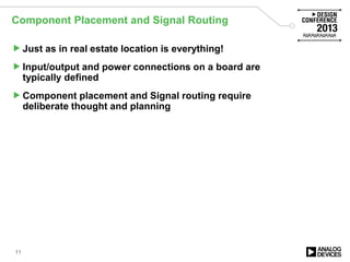 Component Placement and Signal Routing
Just as in real estate location is everything!
Input/output and power connections on a board are
typically defined
Component placement and Signal routing require
deliberate thought and planning
11
 