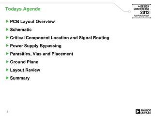 Todays Agenda
PCB Layout Overview
Schematic
Critical Component Location and Signal Routing
Power Supply Bypassing
Parasitics, Vias and Placement
Ground Plane
Layout Review
Summary
3
 