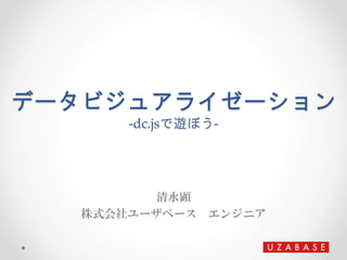 データビジュアライゼーション
-dc.jsで遊ぼう-
清水顕
株式会社ユーザベース エンジニア
 
