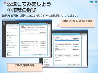 *
接続時と同様に通常のiSCSIデバイスの接続解除してください。
接続したデバイスの接続を切断
デバイス情報の削除
 