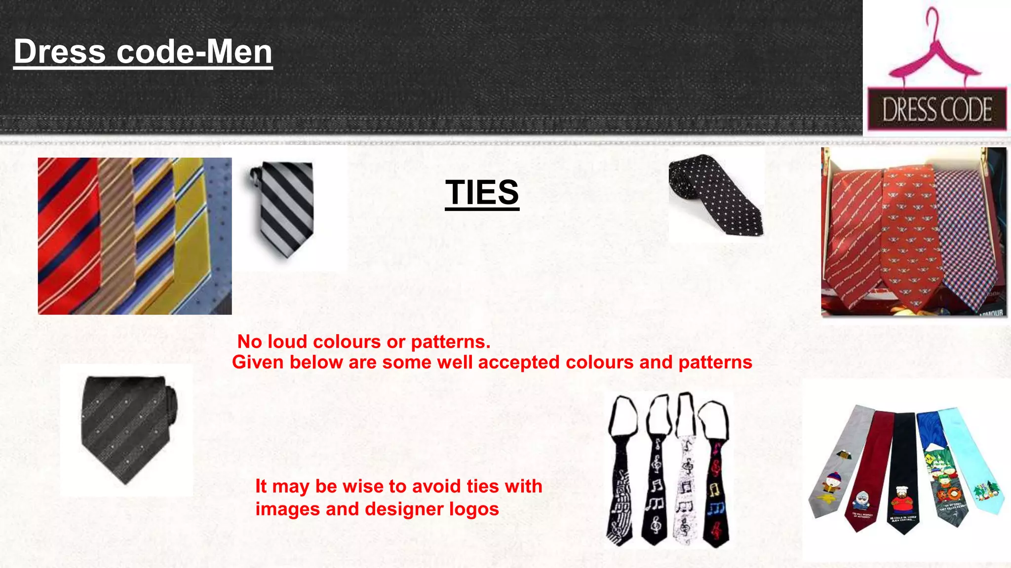 Dress code-Men
No loud colours or patterns.
Given below are some well accepted colours and patterns
It may be wise to avoid ties with
images and designer logos
TIES
 