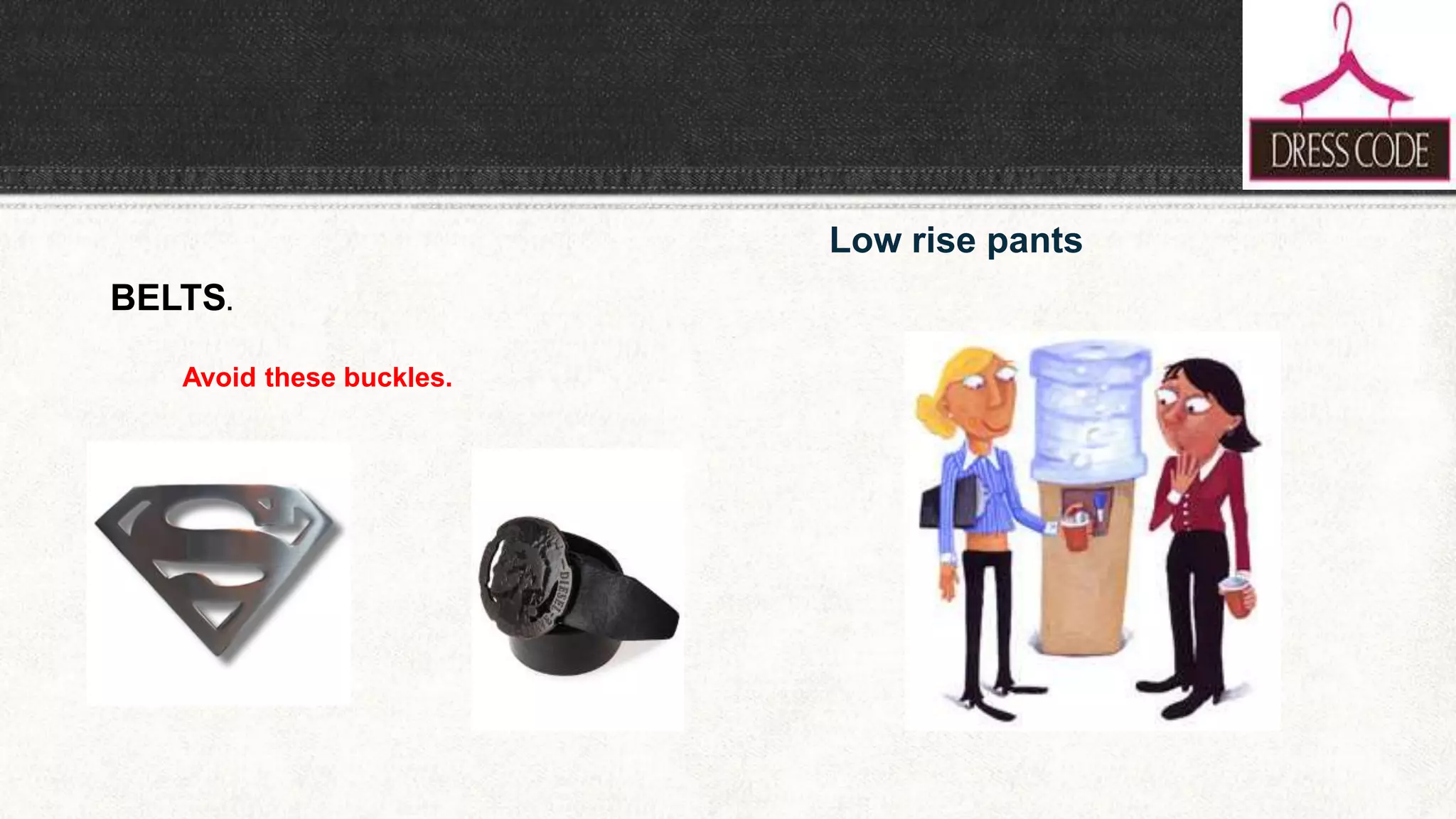 Low rise pants
BELTS.
Avoid these buckles.
 