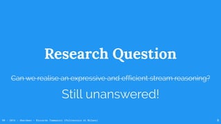 RR - 2016 - Aberdeen - Riccardo Tommasini (Politecnico di Milano) 9
Research Question
Can we realise an expressive and efficient stream reasoning?
Still unanswered!
 