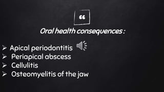 “Oral health consequences :
 Apical periodontitis
 Periapical abscess
 Cellulitis
 Osteomyelitis of the jaw
 
