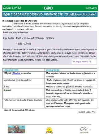 138
H- Aplicações Caseiras do Chocolate
O chocolate é muito utlizado em receitas culinárias, algumas das quais simples e
deliciosas. Cada família tem a sua favorita. Podemos prová-las, saudável e responsavelmente,
conhecendo o seu teor calórico.
(André Lobo, 7ºE)
Este bolo tem por unidade 807 calorias.
E@D
E@D CIDADANIA E DESENVOLVIMENTO 7ºE: “O delicioso chocolate”
 