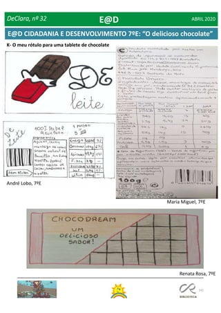 141
K- O meu rótulo para uma tablete de chocolate
Renata Rosa, 7ºE
André Lobo, 7ºE
Maria Miguel, 7ºE
DeClara, nº 32 ABRIL 2020E@D
E@D CIDADANIA E DESENVOLVIMENTO 7ºE: “O delicioso chocolate”
 