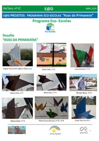 145
E@D PROJETOS: PROGRAMA ECO-ESCOLAS “Asas da Primavera”
Programa Eco- Escolas
Desafio
“ASAS DA PRIMAVERA”
Brigite Silva (Prof.ª Inglês) e Maria Luís
Marta Sousa Barroca, nº 23 - 5º B
Marta Silva- 7.º F Renata Rosa- 7.º E
André Lobo- 7.º E Luana Fonseca- 7.º E
Diogo Navio do 9º B
DeClara, nº 32 ABRIL 2020
Marta Silva- 7.º F
Marta Silva- 7.º F
E@D
 