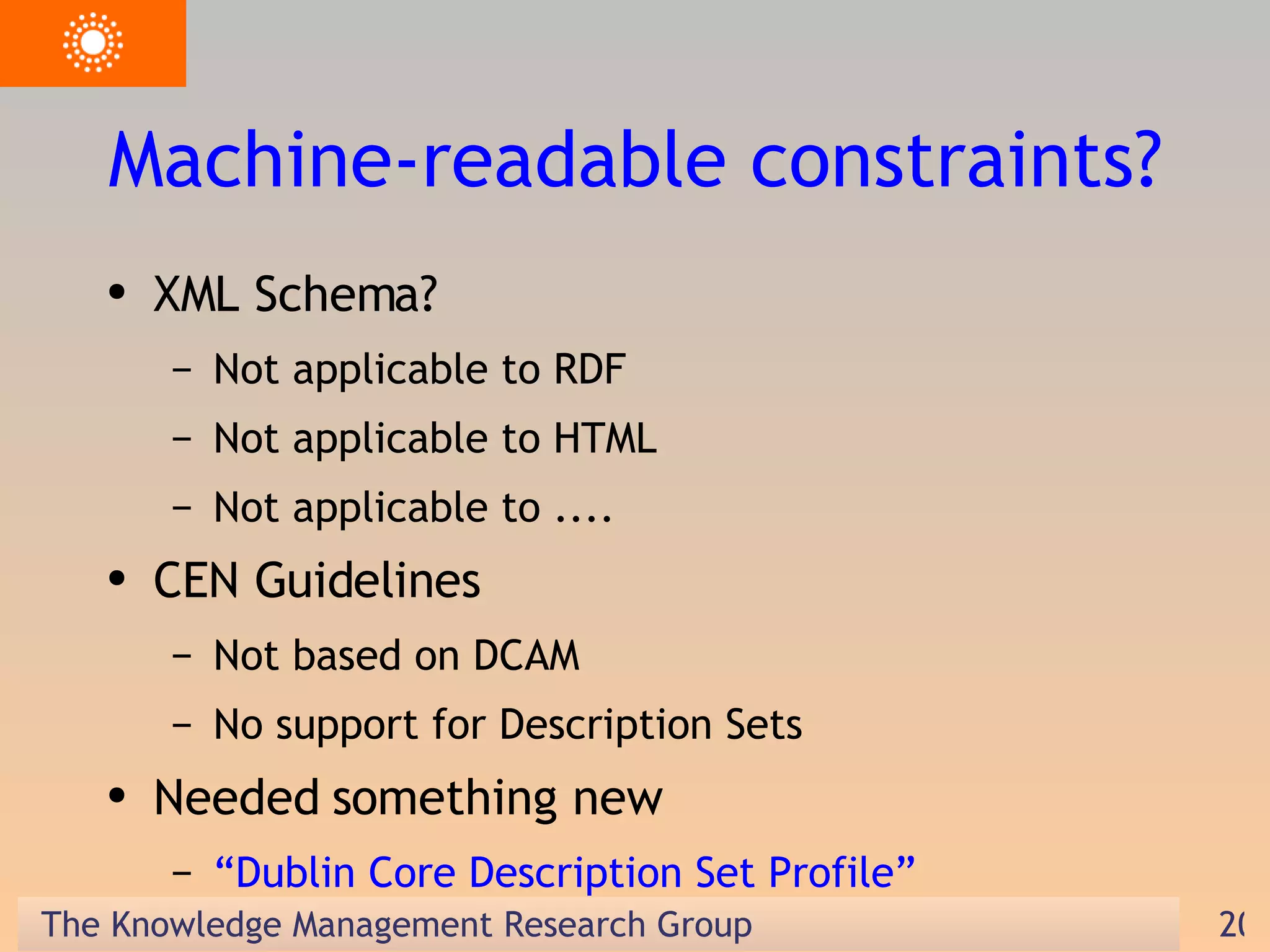 Machine-readable constraints? XML Schema? Not applicable to RDF Not applicable to HTML Not applicable to .... CEN Guidelines Not based on DCAM No support for Description Sets Needed something new “ Dublin Core Description Set Profile” 