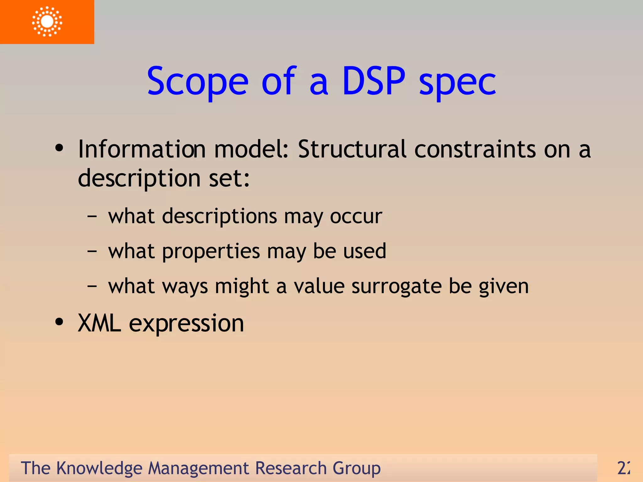 Scope of a DSP spec Information model: Structural constraints on a description set: what descriptions may occur what properties may be used what ways might a value surrogate be given XML expression 