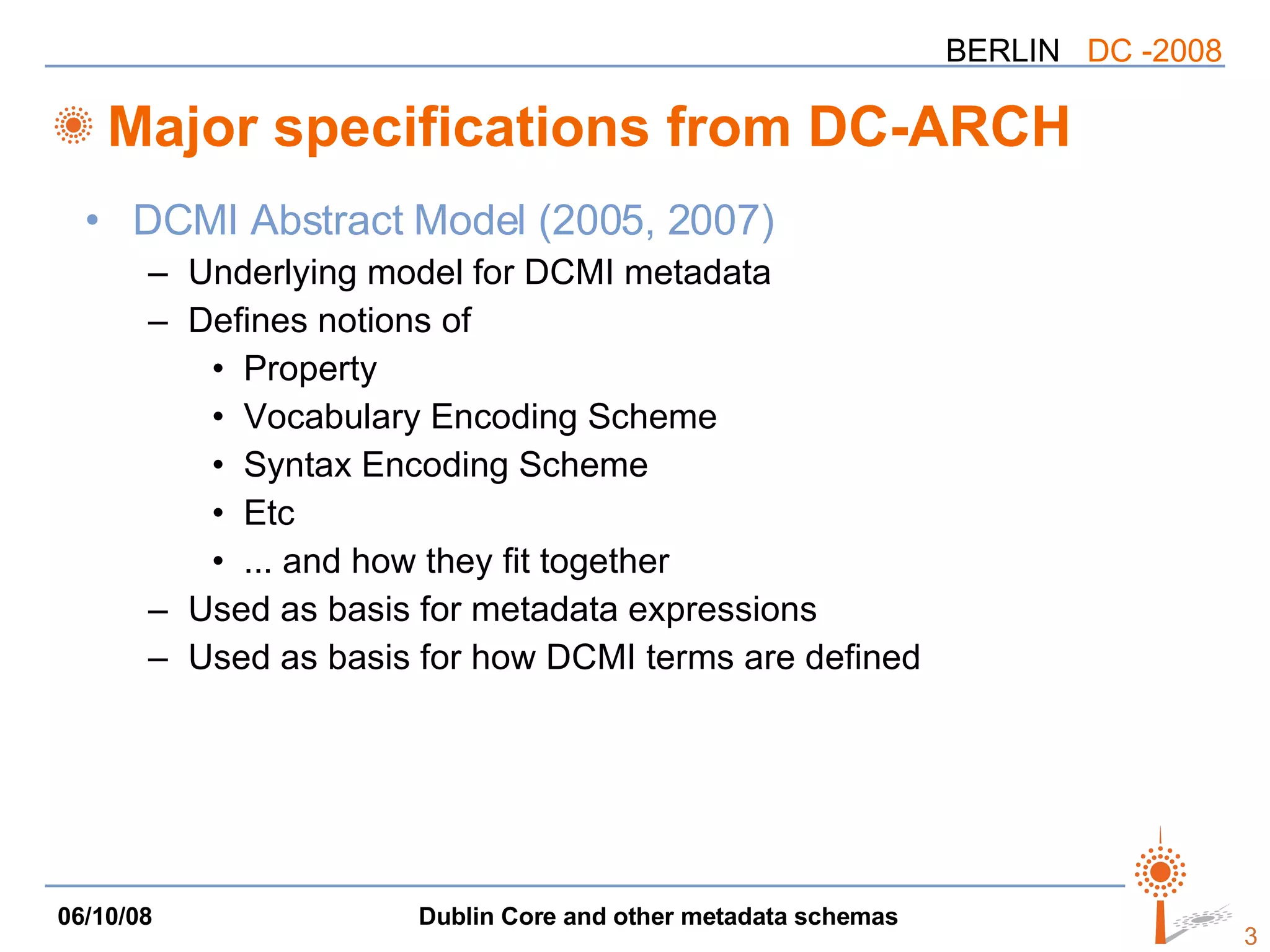 Major specifications from DC-ARCH DCMI Abstract Model (2005, 2007) Underlying model for DCMI metadata Defines notions of  Property Vocabulary Encoding Scheme Syntax Encoding Scheme  Etc ... and how they fit together Used as basis for metadata expressions Used as basis for how DCMI terms are defined 