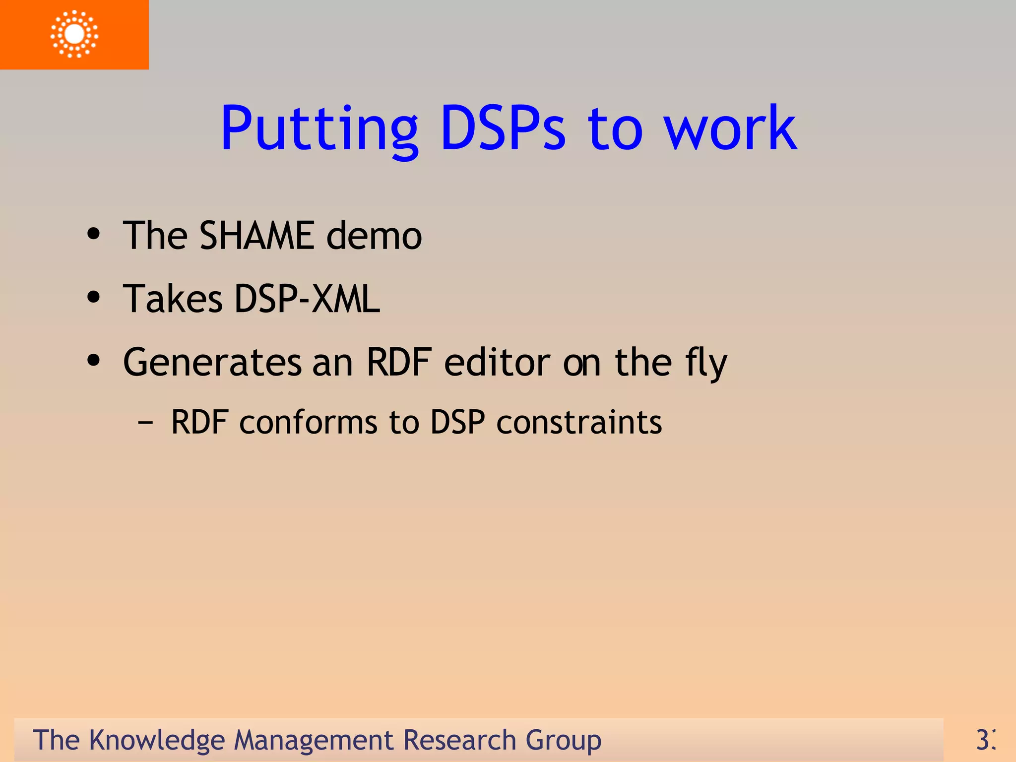 Putting DSPs to work The SHAME demo Takes DSP-XML Generates an RDF editor on the fly RDF conforms to DSP constraints 