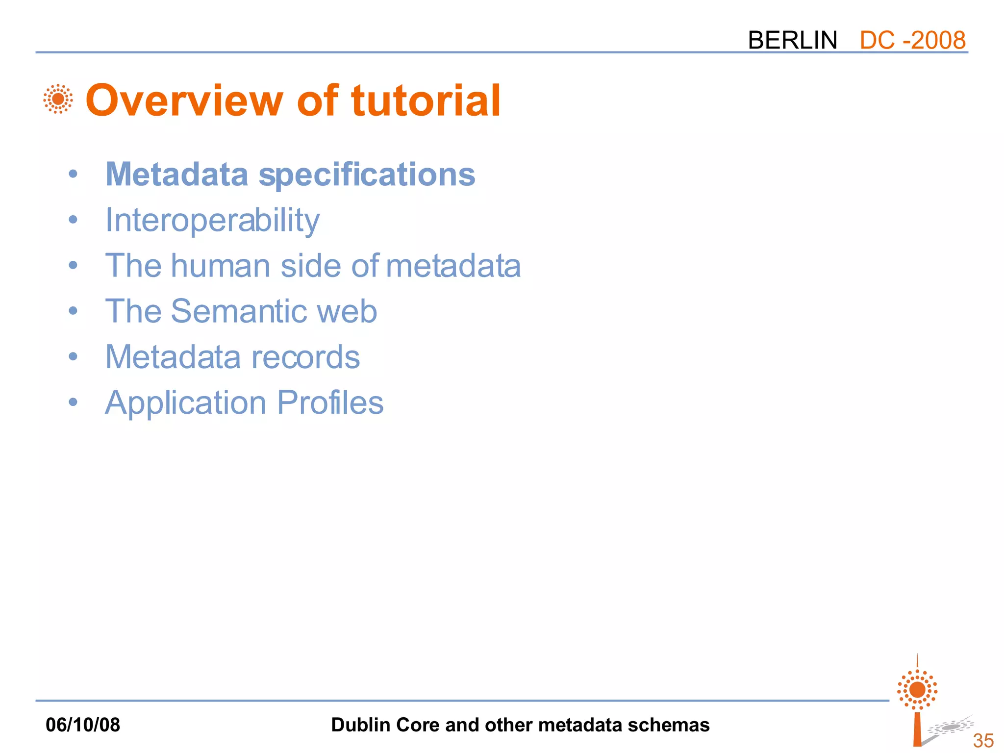 Overview of tutorial Metadata specifications Interoperability The human side of metadata The Semantic web Metadata records Application Profiles 