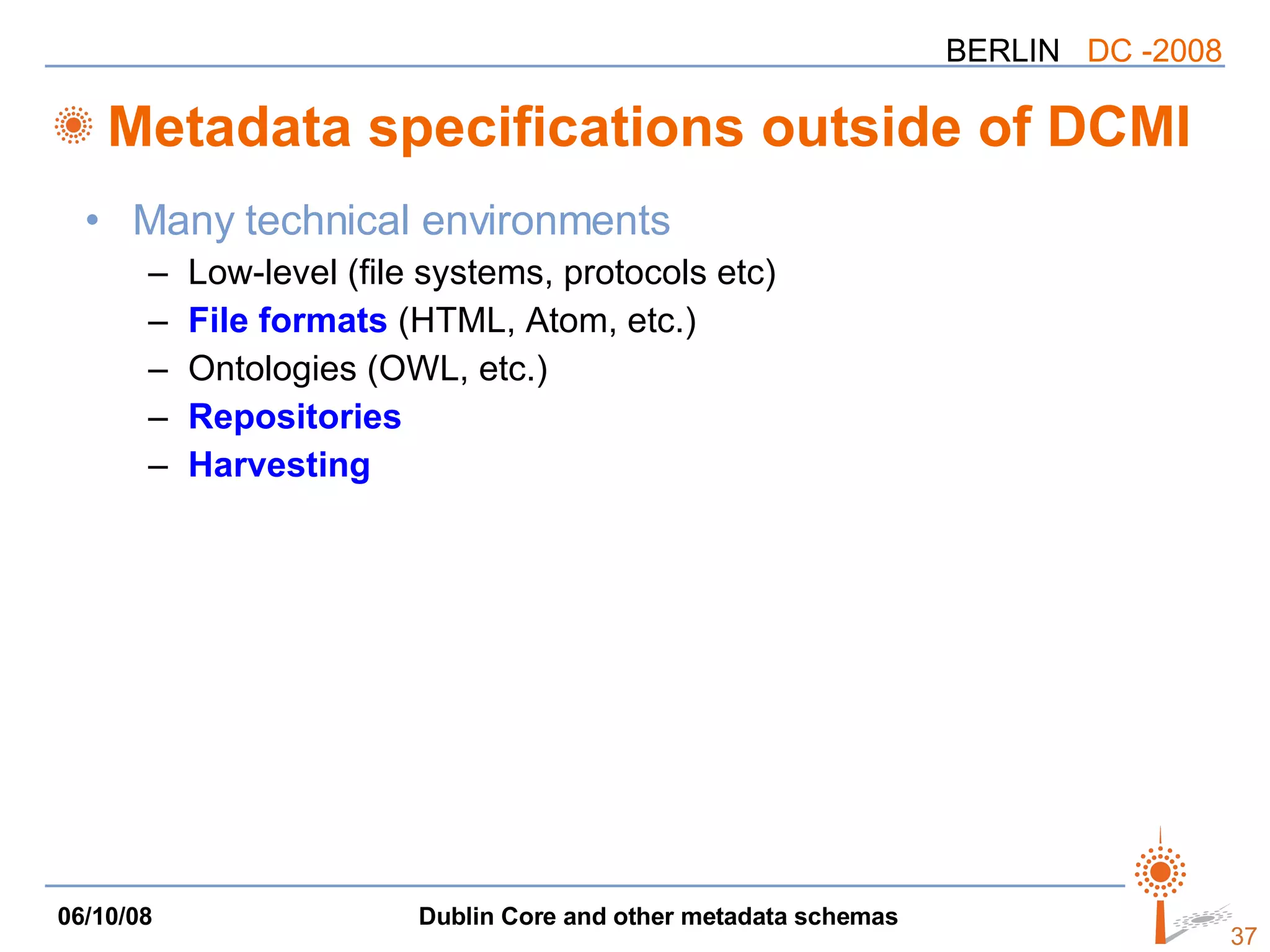 Metadata specifications outside of DCMI Many technical environments Low-level (file systems, protocols etc) File formats  (HTML, Atom, etc.) Ontologies (OWL, etc.) Repositories Harvesting 