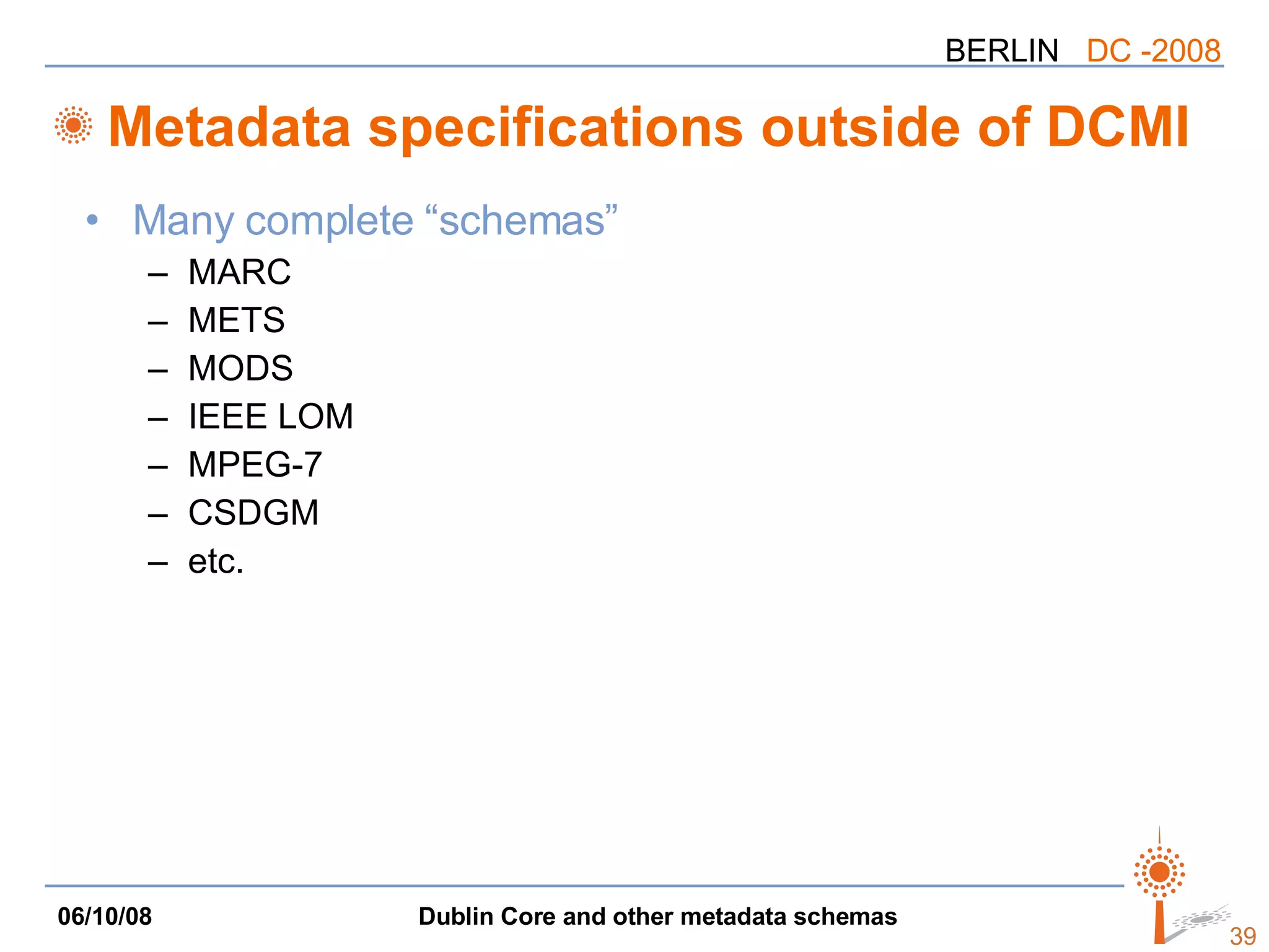 Metadata specifications outside of DCMI Many complete “schemas” MARC METS MODS IEEE LOM MPEG-7 CSDGM etc. 