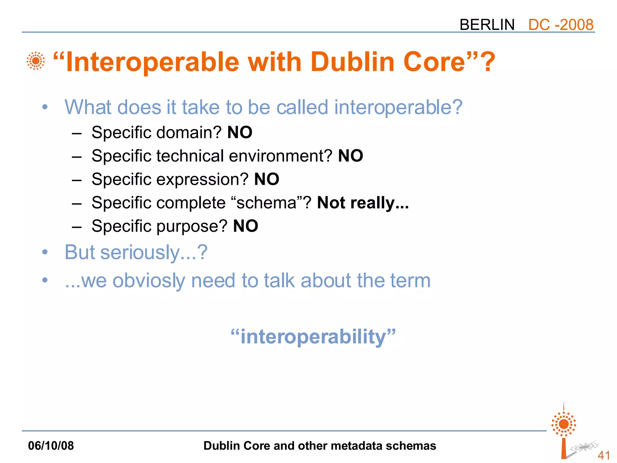 “Interoperable with Dublin Core”? What does it take to be called interoperable? Specific domain?  NO Specific technical environment?  NO Specific expression?  NO Specific complete “schema”?  Not really... Specific purpose?  NO But seriously...? ...we obviosly need to talk about the term “ interoperability”  