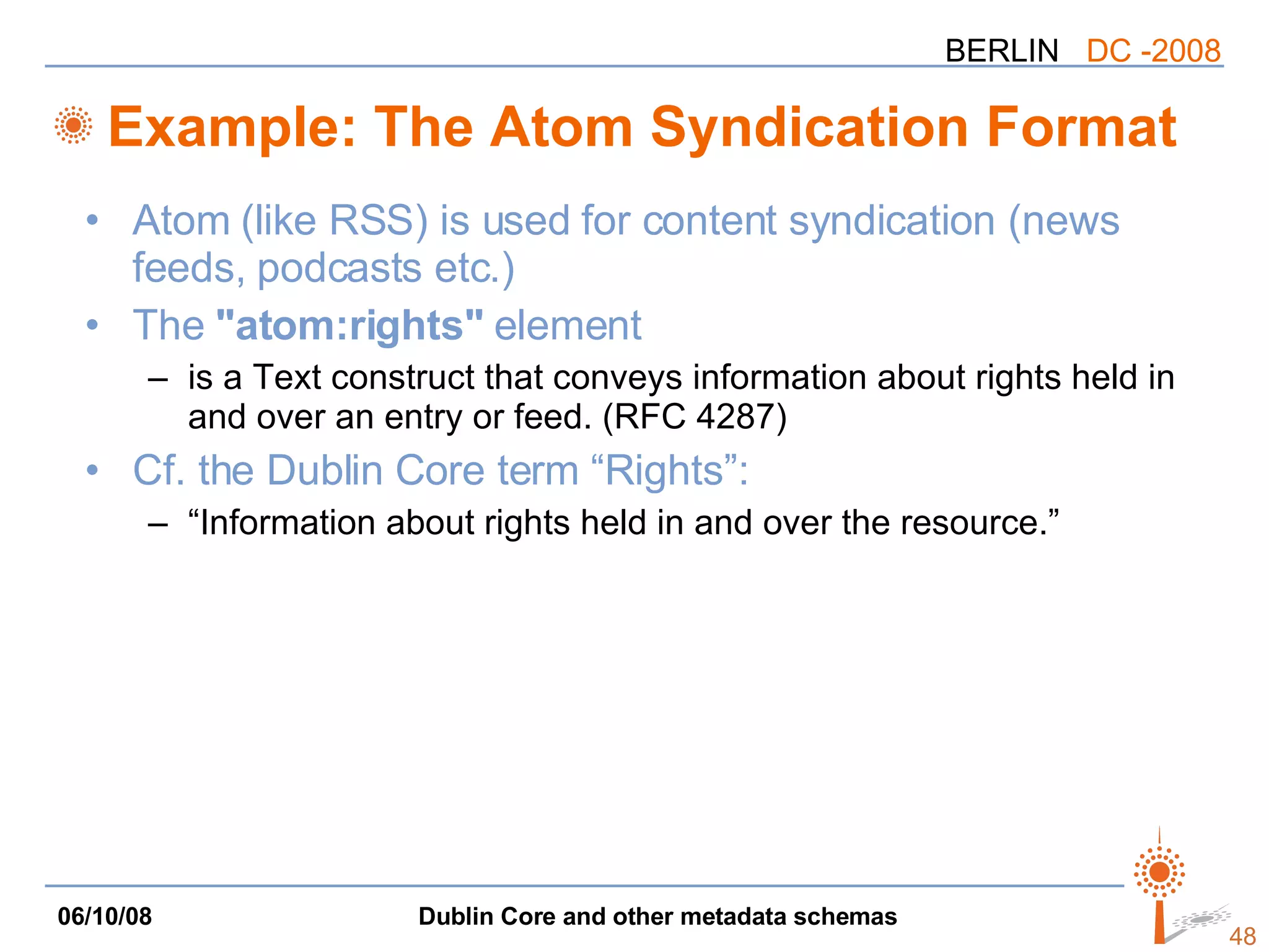 Example: The Atom Syndication Format Atom (like RSS) is used for content syndication (news feeds, podcasts etc.) The  &quot;atom:rights&quot;  element is a Text construct that conveys information about rights held in and over an entry or feed. (RFC 4287) Cf. the Dublin Core term “Rights”: “Information about rights held in and over the resource.” 