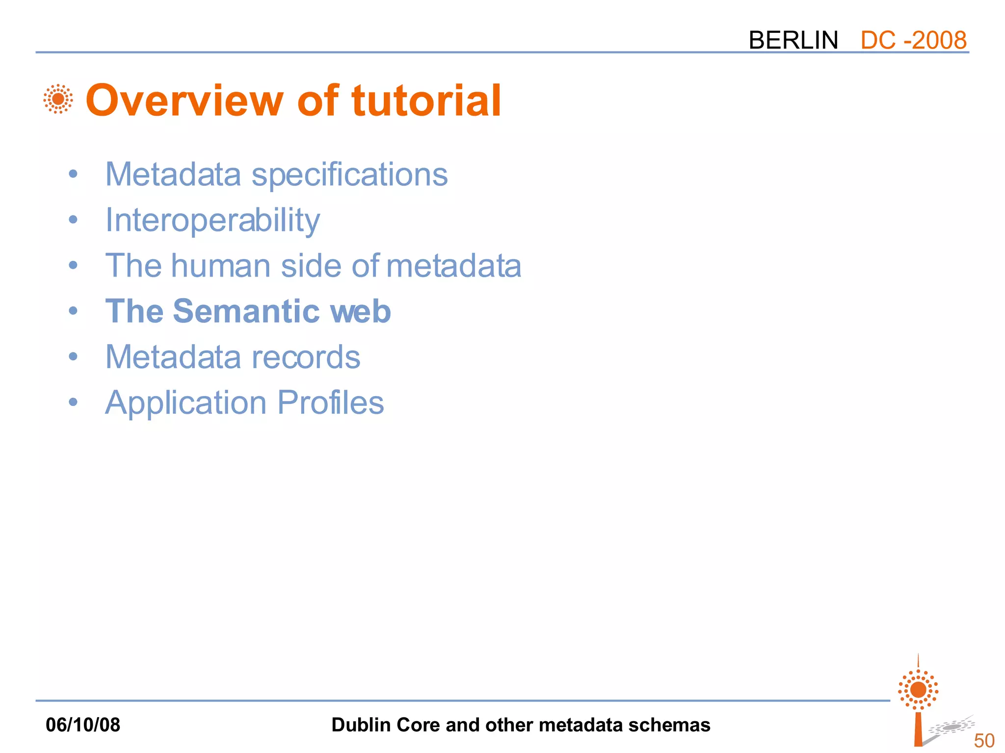 Overview of tutorial Metadata specifications Interoperability The human side of metadata The Semantic web Metadata records Application Profiles 