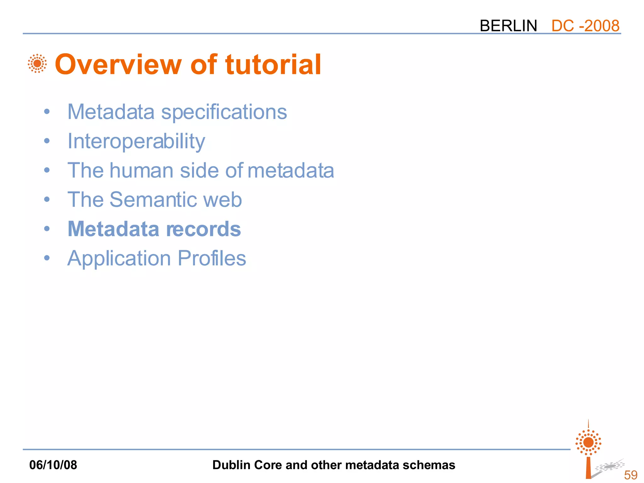 Overview of tutorial Metadata specifications Interoperability The human side of metadata The Semantic web Metadata records Application Profiles 