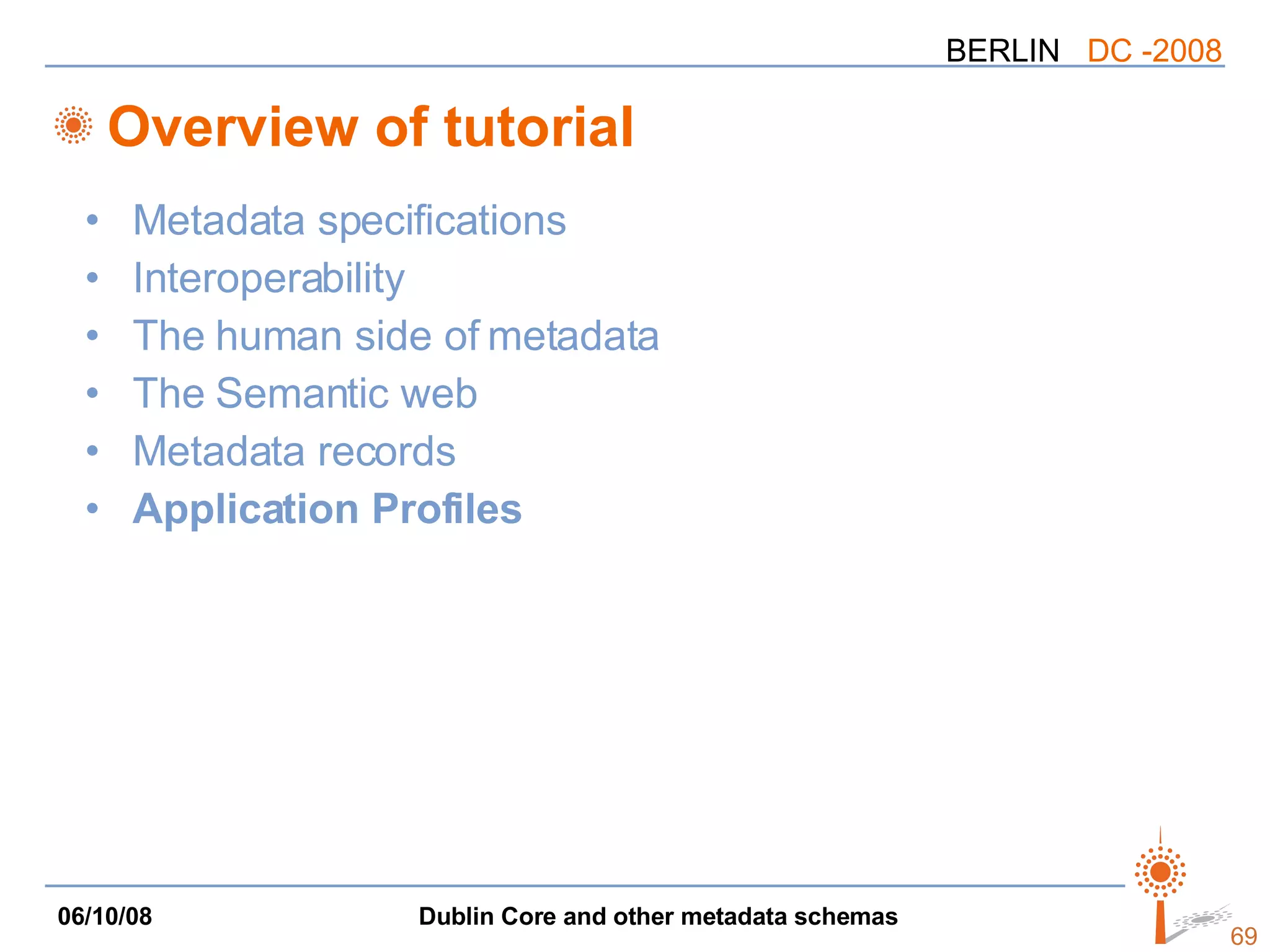 Overview of tutorial Metadata specifications Interoperability The human side of metadata The Semantic web Metadata records Application Profiles 