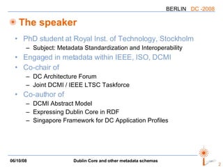 The speaker PhD student at Royal Inst. of Technology, Stockholm Subject: Metadata Standardization and Interoperability Engaged in metadata within IEEE, ISO, DCMI Co-chair of  DC Architecture Forum Joint DCMI / IEEE LTSC Taskforce Co-author of DCMI Abstract Model Expressing Dublin Core in RDF Singapore Framework for DC Application Profiles 
