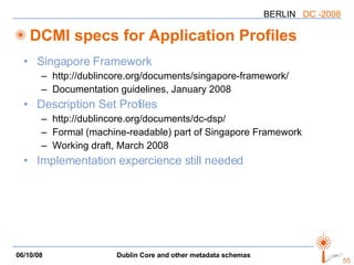 DCMI specs for Application Profiles Singapore Framework http://dublincore.org/documents/singapore-framework/ Documentation guidelines, January 2008 Description Set Profiles http://dublincore.org/documents/dc-dsp/ Formal (machine-readable) part of Singapore Framework Working draft, March 2008 Implementation expercience still needed 