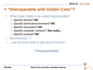 “Interoperable with Dublin Core”? What does it take to be called interoperable? Specific domain?  NO Specific technical environment?  NO Specific expression?  NO Specific complete “schema”?  Not really... Specific purpose?  NO But seriously...? ...we obviosly need to talk about the term “ interoperability”  