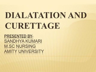 PRESENTED BY-
SANDHYA KUMARI
M.SC NURSING
AMITY UNIVERSITY
DIALATATION AND
CURETTAGE
 