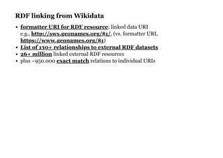 RDF linking from WikidataRDF linking from Wikidata
: linked data URI
e.g., , (vs. formatter URL
)
linked external RDF resources
plus ~950.000 relations to individual URIs
formatter URI for RDF resource
http://sws.geonames.org/$1/
https://www.geonames.org/$1
List of 130+ relationships to external RDF datasets
26+ million
exact match
 