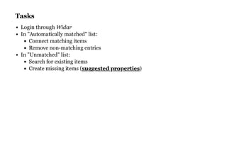 TasksTasks
Login through Widar
In "Automatically matched" list:
Connect matching items
Remove non-matching entries
In "Unmatched" list:
Search for existing items
Create missing items ( )suggested properties
 