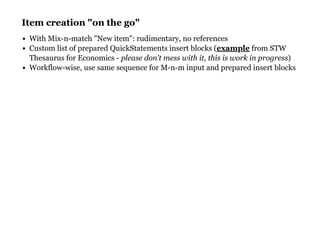 Item creation "on the go"Item creation "on the go"
With Mix-n-match "New item": rudimentary, no references
Custom list of prepared QuickStatements insert blocks ( from STW
Thesaurus for Economics - please don't mess with it, this is work in progress)
Workflow-wise, use same sequence for M-n-m input and prepared insert blocks
example
 