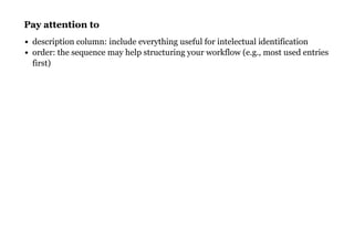 Pay attention toPay attention to
description column: include everything useful for intelectual identification
order: the sequence may help structuring your workflow (e.g., most used entries
first)
 