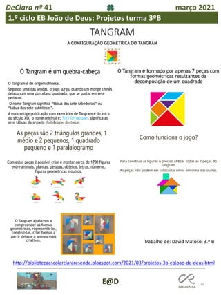40
E@D
DeClara nº 41 março 2021
1.º ciclo EB João de Deus: Projetos turma 3ºB
Trabalho de: David Matoso, 3.º B
http://bibliotecaescolarclararesende.blogspot.com/2021/03/projetos-3b-ebjoao-de-deus.html
 