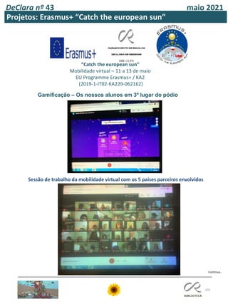 105
DeClara nº 43 maio 2021
“Catch the european sun”
Mobilidade virtual – 11 a 13 de maio
EU Programme Εrasmus+ / ΚΑ2
(2019-1-IT02-KA229-062162)
Gamificação – Os nossos alunos em 3º lugar do pódio
Sessão de trabalho da mobilidade virtual com os 5 países parceiros envolvidos
Projetos: Erasmus+ “Catch the european sun”
Continua…
 