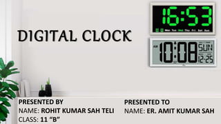 DIGITAL CLOCK
PRESENTED BY
NAME: ROHIT KUMAR SAH TELI
CLASS: 11 “B”
PRESENTED TO
NAME: ER. AMIT KUMAR SAH
 