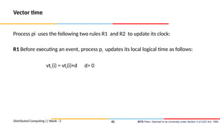 BITS Pilani, Deemed to be University under Section 3 of UGC Act, 1956
Vector time
Process pi uses the following two rules R1 and R2 to update its clock:
R1 Before executing an event, process pi updates its local logical time as follows:
vti (i) = vti(i)+d d> 0
Distributed Computing || Week - 2 41
 