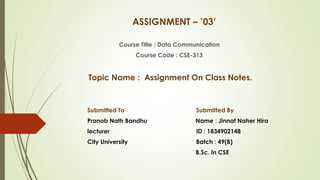 ASSIGNMENT – ’03’
Course Title : Data Communication
Course Code : CSE-313
Topic Name : Assignment On Class Notes.
Submitted To Submitted By
Pranob Nath Bandhu Name : Jinnat Naher Hira
lecturer ID : 1834902148
City University Batch : 49(B)
B.Sc. In CSE
 